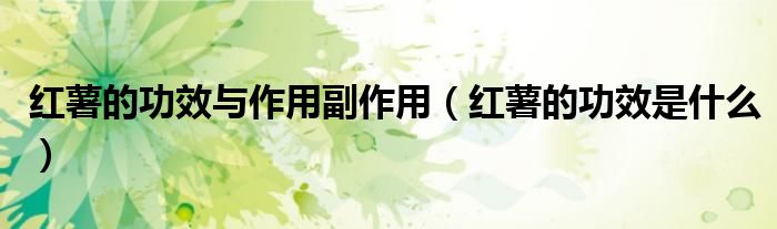 红薯的功效与作用副作用(红薯的功效是什么)