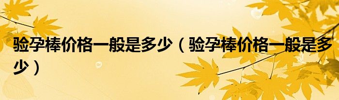验孕棒价格一般是多少（验孕棒价格一般是多少）
