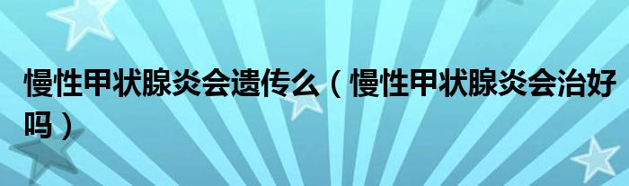 慢性甲状腺炎会遗传么（慢性甲状腺炎会治好吗）