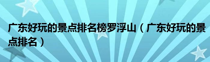 广东好玩的景点排名榜罗浮山（广东好玩的景点排名）
