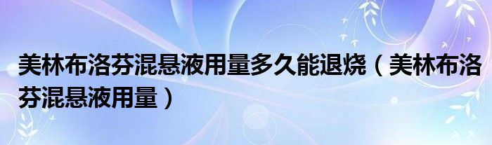 美林布洛芬混悬液用量多久能退烧（美林布洛芬混悬液用量）