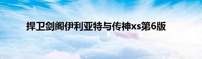 捍卫剑阁伊利亚特与传神xs第6版