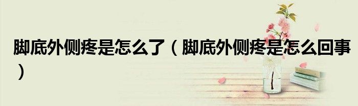 脚底外侧疼是怎么了（脚底外侧疼是怎么回事）