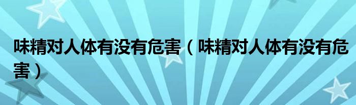 味精对人体有没有危害（味精对人体有没有危害）
