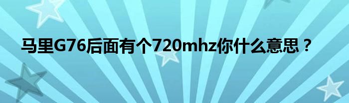 马里G76后面有个720mhz你什么意思？