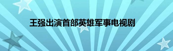 王强出演首部英雄军事电视剧