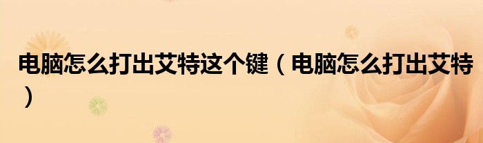 电脑怎么打出艾特这个键（电脑怎么打出艾特）