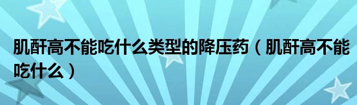 肌酐高不能吃什么类型的降压药（肌酐高不能吃什么）