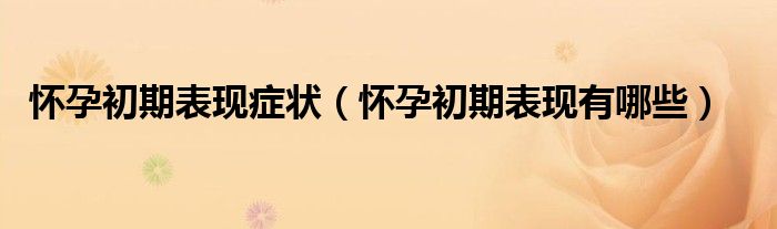 怀孕初期表现症状(怀孕初期表现有哪些)