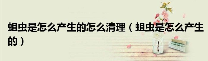 蛆虫是怎么产生的怎么清理（蛆虫是怎么产生的）