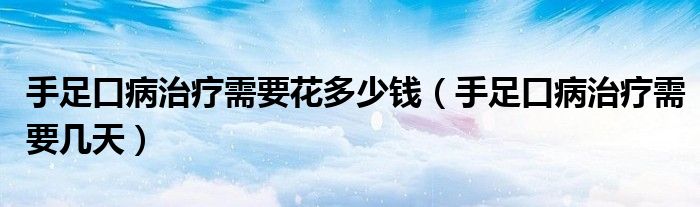 手足口病治疗需要花多少钱（手足口病治疗需要几天）