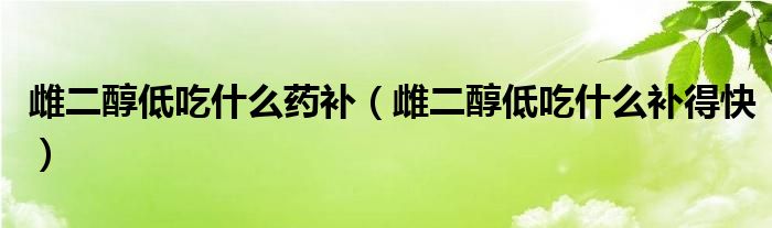 雌二醇低吃什么药补（雌二醇低吃什么补得快）