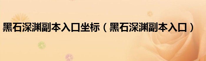 黑石深渊副本入口坐标（黑石深渊副本入口）