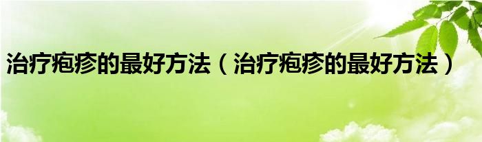 治疗疱疹的最好方法（治疗疱疹的最好方法）