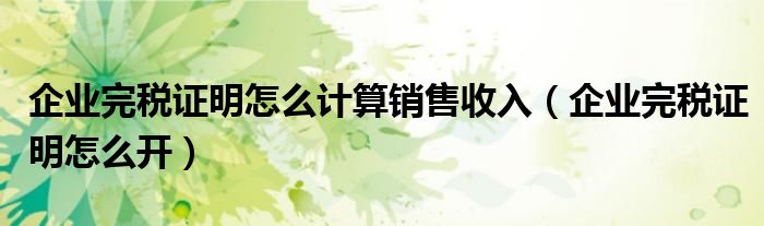 企业完税证明怎么计算销售收入（企业完税证明怎么开）