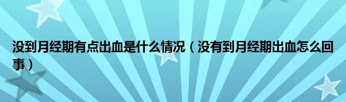没到月经期有点出血是什么情况（没有到月经期出血怎么回事）