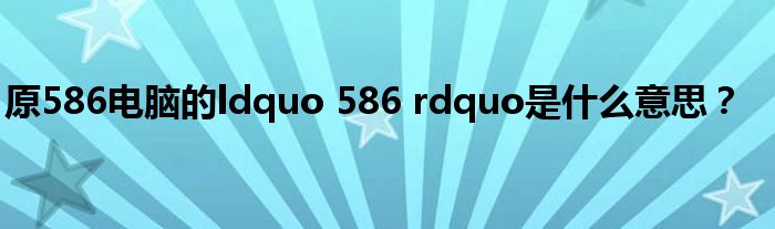 原586电脑的ldquo 586 rdquo是什么意思？
