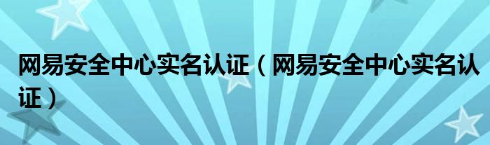 网易安全中心实名认证（网易安全中心实名认证）