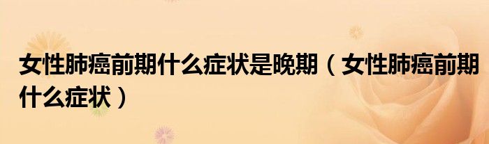 女性肺癌前期什么症状是晚期（女性肺癌前期什么症状）