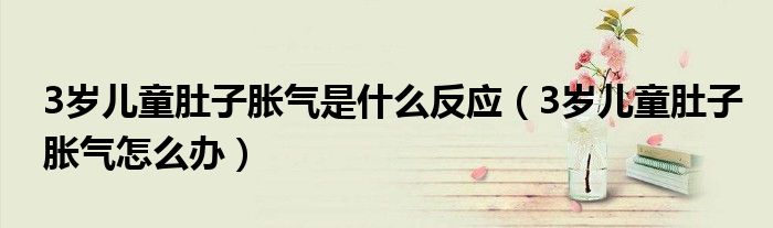 3岁儿童肚子胀气是什么反应（3岁儿童肚子胀气怎么办）