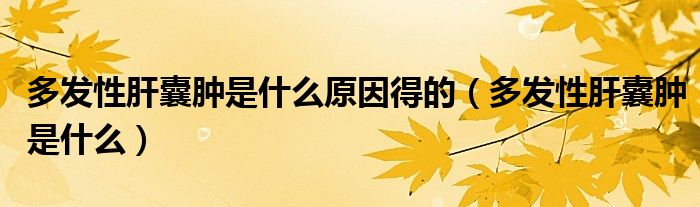 多发性肝囊肿是什么原因得的（多发性肝囊肿是什么）
