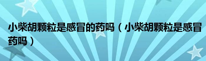 小柴胡颗粒是感冒的药吗（小柴胡颗粒是感冒药吗）
