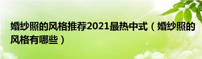 婚纱照的风格推荐2021最热中式（婚纱照的风格有哪些）