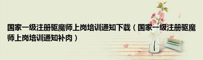国家一级注册驱魔师上岗培训通知下载（国家一级注册驱魔师上岗培训通知补肉）