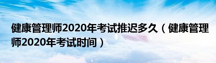 健康管理师2020年考试推迟多久（健康管理师2020年考试时间）