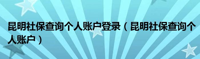 昆明社保查询个人账户登录（昆明社保查询个人账户）