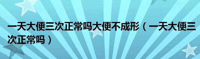 一天大便三次正常吗大便不成形（一天大便三次正常吗）