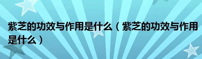紫芝的功效与作用是什么（紫芝的功效与作用是什么）