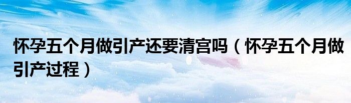 怀孕五个月做引产还要清宫吗（怀孕五个月做引产过程）
