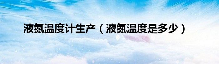 液氮温度计生产（液氮温度是多少）