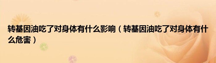 转基因油吃了对身体有什么影响（转基因油吃了对身体有什么危害）