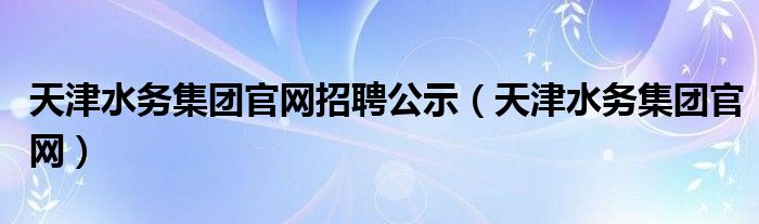 天津水务集团官网招聘公示（天津水务集团官网）