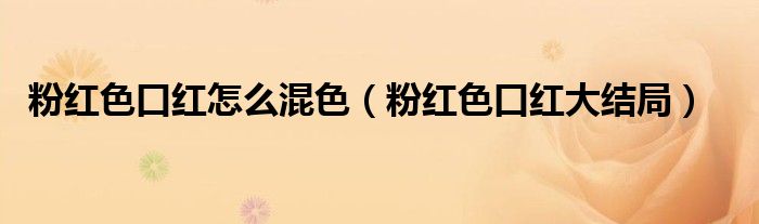 粉红色口红怎么混色（粉红色口红大结局）