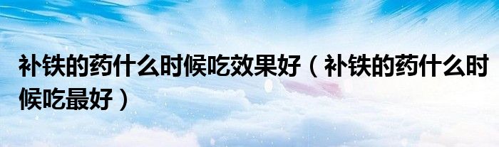 补铁的药什么时候吃效果好（补铁的药什么时候吃最好）