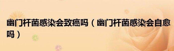 幽门杆菌感染会致癌吗（幽门杆菌感染会自愈吗）