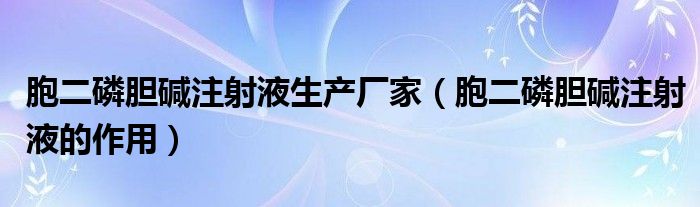 胞二磷胆碱注射液生产厂家（胞二磷胆碱注射液的作用）