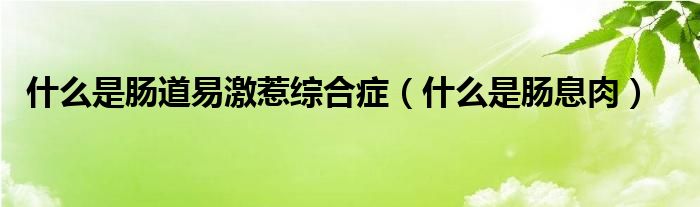 什么是肠道易激惹综合症（什么是肠息肉）