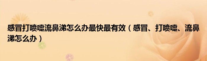 感冒打喷嚏流鼻涕怎么办最快最有效（感冒、打喷嚏、流鼻涕怎么办）