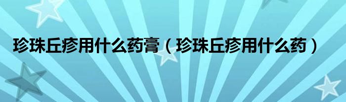 珍珠丘疹用什么药膏（珍珠丘疹用什么药）