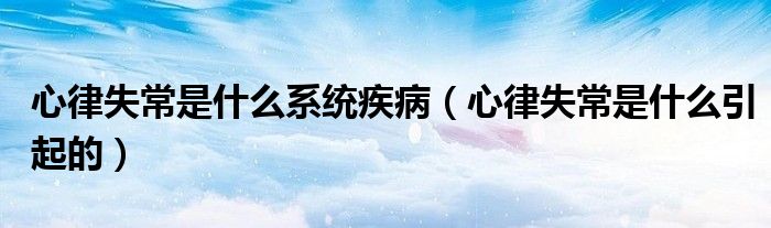 心律失常是什么系统疾病（心律失常是什么引起的）
