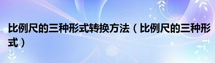 比例尺的三种形式转换方法（比例尺的三种形式）