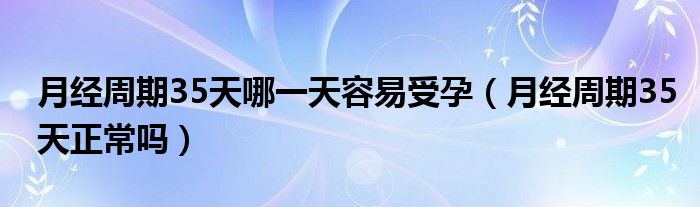 月经周期35天哪一天容易受孕（月经周期35天正常吗）