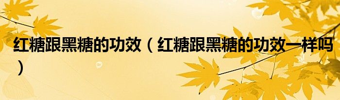 红糖跟黑糖的功效（红糖跟黑糖的功效一样吗）