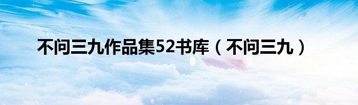 不问三九作品集52书库（不问三九）