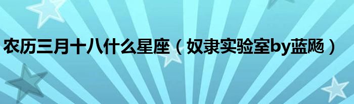 农历三月十八什么星座（奴隶实验室by蓝飏）