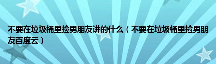 不要在垃圾桶里捡男朋友讲的什么（不要在垃圾桶里捡男朋友百度云）